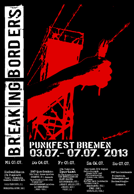 Breaking Borders: Punkfest in Bremen mit: PUNKCAFE, danach Konzert mit CALL THE COPS und MORIBUND SCUM, Sielwallhaus, Sielwall 38; VoK, Talentshow, danach Konzert mit LA ORROROSA, BWP Querlenker, Bauwagenplatz hinterm Gterbahnhof; VoK im Sportamt, Auf dem Peterswerder 44 (hinter dem Weserstadion), Konzert mit HYSTERRESE, DERBY DOLLS, DELOS, VYST, BDP-Haus, Am Hulsberg 136; Hofbar mit Cocktails, danach Konzert mit RESTARTS (GB), 1982 (Bonn); Frstck, Badespass, Nachmittagskonzert, Laubenbande, BWP Laubenbande, Hochschulring 2 im Wald